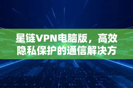 星链VPN电脑版,高效隐私保护的通信解决方案