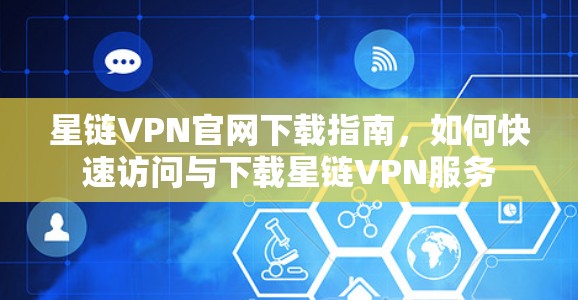 星链VPN官网下载指南,如何快速访问与下载星链VPN服务