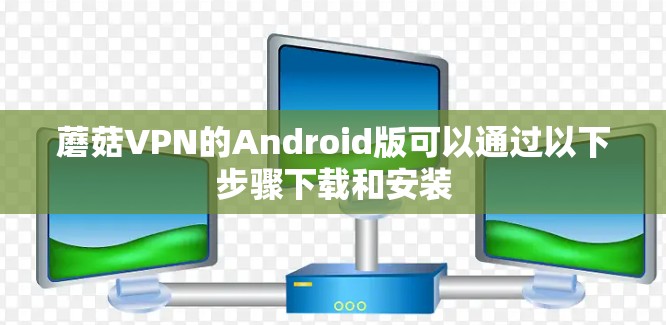 蘑菇VPN的Android版可以通过以下步骤下载和安装 蘑菇VPN的Android版可以通过以下步骤下载和安装