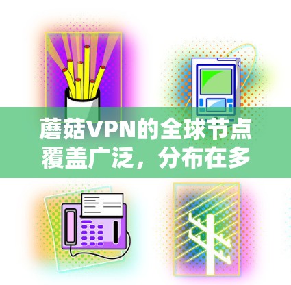 蘑菇VPN的全球节点覆盖广泛,分布在多个国家和地区,提供了多样化的选择。以下是关于蘑菇VPN全球节点的详细分析 蘑菇VPN的全球节点覆盖广泛,分布在多个国家和地区,提供了多样化的选择。以下是关于蘑菇VPN全球节点的详细分析