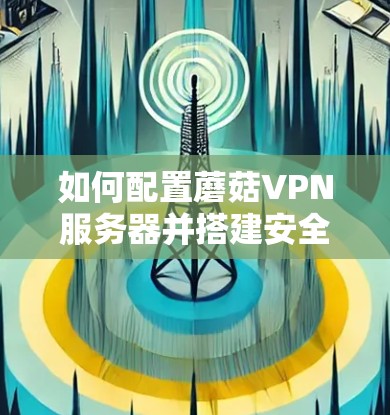 如何配置蘑菇VPN服务器并搭建安全的隐私防护网络 如何配置蘑菇VPN服务器并搭建安全的隐私防护网络