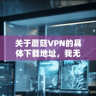 关于蘑菇VPN的具体下载地址，我无法提供确切的信息，因为蘑菇VPN可能是一个地区性的服务或某个特定市场的产品。如果你指的是某个特定国家或地区的VPN服务，请提供更多背景信息，以便我能更好地帮助你