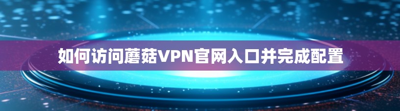 如何访问蘑菇VPN官网入口并完成配置 如何访问蘑菇VPN官网入口并完成配置