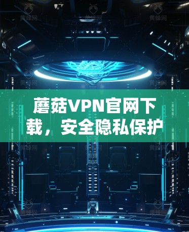 蘑菇VPN官网下载,安全隐私保护的利器 蘑菇VPN官网下载,安全隐私保护的利器