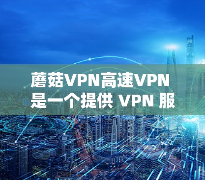 蘑菇VPN高速VPN 是一个提供 VPN 服务的应用程序,旨在为用户提供快速、安全的网络连接。以下是关于蘑菇VPN高速VPN的一些关键信息和特点