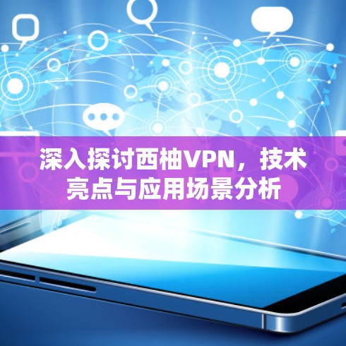 深入探讨西柚VPN,技术亮点与应用场景分析