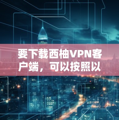 要下载西柚VPN客户端,可以按照以下步骤操作 要下载西柚VPN客户端,可以按照以下步骤操作