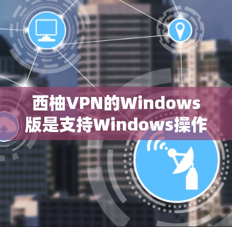 西柚VPN的Windows版是支持Windows操作系统的VPN客户端,用户可以通过以下步骤进行下载和安装 西柚VPN的Windows版是支持Windows操作系统的VPN客户端,用户可以通过以下步骤进行下载和安装