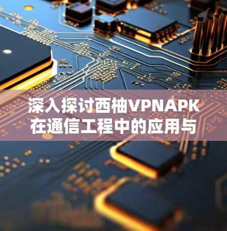 深入探讨西柚VPNAPK在通信工程中的应用与优势 深入探讨西柚VPNAPK在通信工程中的应用与优势