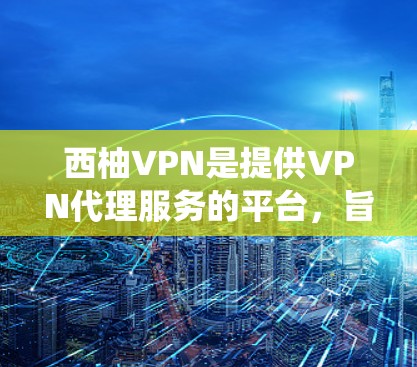 西柚VPN是提供VPN代理服务的平台,旨在帮助用户保护隐私、绕过网络限制。以下是对西柚VPN的详细分析