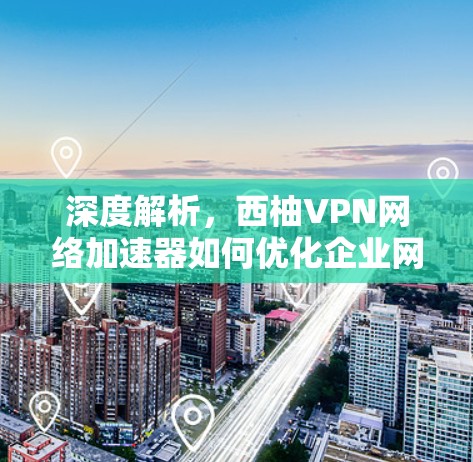 深度解析，西柚VPN网络加速器如何优化企业网络性能