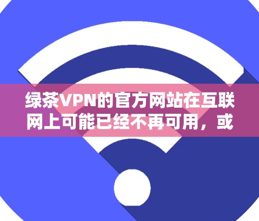 绿茶VPN的官方网站在互联网上可能已经不再可用，或者已经更改了名称或服务。由于绿茶VPN可能已经退出市场或更名，我无法提供具体的官方网站链接