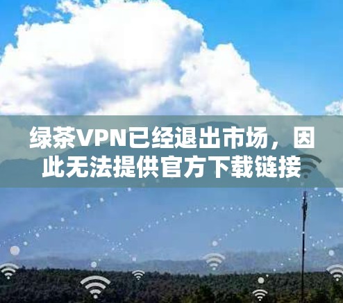 绿茶VPN已经退出市场，因此无法提供官方下载链接。如果您需要替代的VPN服务，建议选择其他知名且可靠的VPN提供商。以下是一些常见的替代选择