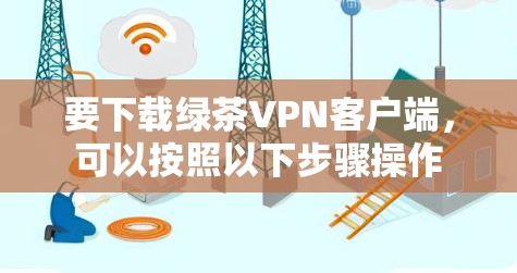 要下载绿茶VPN客户端,可以按照以下步骤操作 要下载绿茶VPN客户端,可以按照以下步骤操作