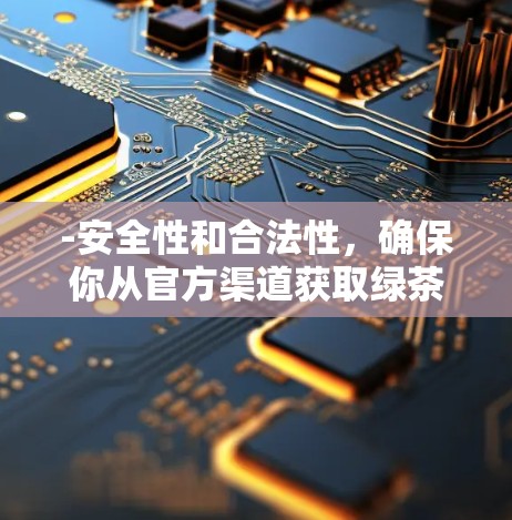-安全性和合法性,确保你从官方渠道获取绿茶VPN,以避免恶意软件或非法版本的风险 -安全性和合法性,确保你从官方渠道获取绿茶VPN,以避免恶意软件或非法版本的风险
