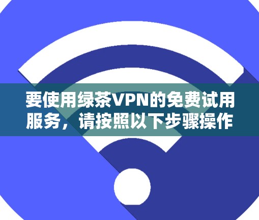 要使用绿茶VPN的免费试用服务,请按照以下步骤操作 要使用绿茶VPN的免费试用服务,请按照以下步骤操作