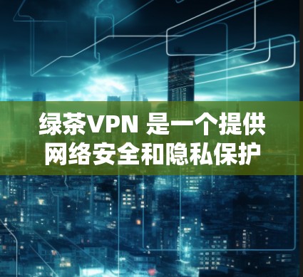 绿茶VPN 是一个提供网络安全和隐私保护服务的应用程序。它允许用户通过加密连接,保护网络隐私,避免被追踪。以下是关于绿茶VPN 的一些关键信息 绿茶VPN 是一个提供网络安全和隐私保护服务的应用程序。它允许用户通过加密连接,保护网络隐私,避免被追踪。以下是关于绿茶VPN 的一些关键信息