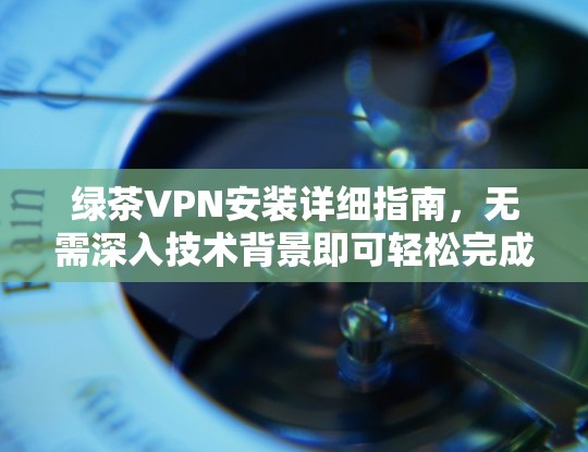 绿茶VPN安装详细指南,无需深入技术背景即可轻松完成
