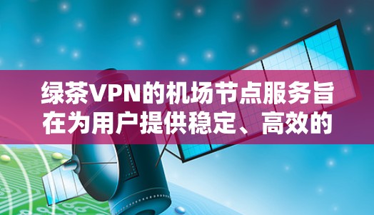 绿茶VPN的机场节点服务旨在为用户提供稳定、高效的网络连接，特别适合在移动或公共场所使用。以下是对该服务的详细分析