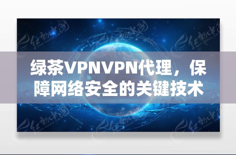 绿茶VPNVPN代理,保障网络安全的关键技术 绿茶VPNVPN代理,保障网络安全的关键技术