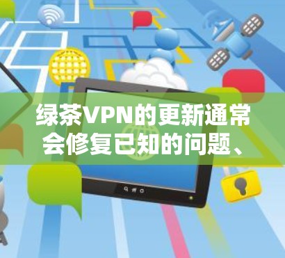 绿茶VPN的更新通常会修复已知的问题、提升性能或增加新的功能。要更新绿茶VPN,请按照以下步骤操作