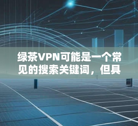 绿茶VPN可能是一个常见的搜索关键词,但具体的下载地址可能因地区、服务器位置或其他因素而有所不同。您可以通过以下步骤找到绿茶VPN的下载地址 绿茶VPN可能是一个常见的搜索关键词,但具体的下载地址可能因地区、服务器位置或其他因素而有所不同。您可以通过以下步骤找到绿茶VPN的下载地址