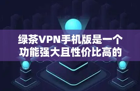 绿茶VPN手机版是一个功能强大且性价比高的网络工具，支持在手机上使用，确保您的网络安全和隐私。以下是关于绿茶VPN手机版的一些详细信息和步骤