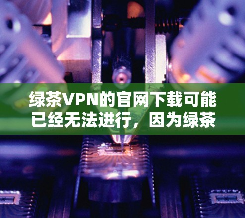绿茶VPN的官网下载可能已经无法进行,因为绿茶VPN已经停止运营服务。您可以尝试以下替代方案