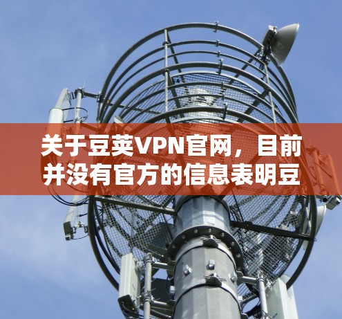 关于豆荚VPN官网,目前并没有官方的信息表明豆荚VPN有一个官方的网站或官网。豆荚VPN作为一款VPN服务,可能主要通过第三方应用商店、官方渠道或其他平台提供下载和使用信息 关于豆荚VPN官网,目前并没有官方的信息表明豆荚VPN有一个官方的网站或官网。豆荚VPN作为一款VPN服务,可能主要通过第三方应用商店、官方渠道或其他平台提供下载和使用信息