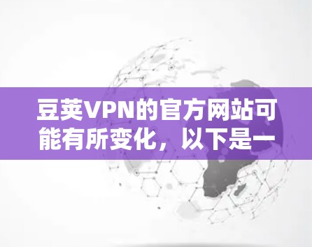 豆荚VPN的官方网站可能有所变化,以下是一些可能的访问方法 豆荚VPN的官方网站可能有所变化,以下是一些可能的访问方法