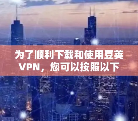 为了顺利下载和使用豆荚VPN,您可以按照以下步骤操作 为了顺利下载和使用豆荚VPN,您可以按照以下步骤操作
