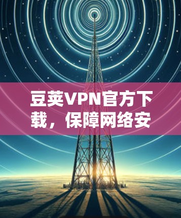豆荚VPN官方下载,保障网络安全的必备选择