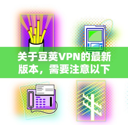 关于豆荚VPN的最新版本,需要注意以下几点