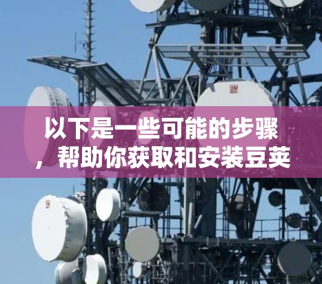 以下是一些可能的步骤,帮助你获取和安装豆荚VPN的Windows版 以下是一些可能的步骤,帮助你获取和安装豆荚VPN的Windows版