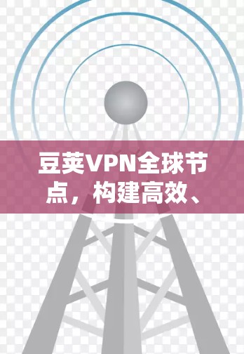 豆荚VPN全球节点，构建高效、安全的全球通信网络