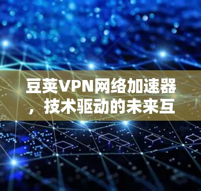 豆荚VPN网络加速器,技术驱动的未来互联网解析 豆荚VPN网络加速器,技术驱动的未来互联网解析