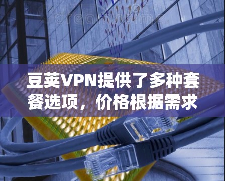 豆荚VPN提供了多种套餐选项,价格根据需求和使用量有所不同。以下是常见套餐信息 豆荚VPN提供了多种套餐选项,价格根据需求和使用量有所不同。以下是常见套餐信息