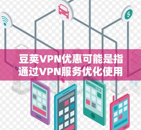 豆荚VPN优惠可能是指通过VPN服务优化使用豆瓣(豆荚)的小程序或官方客户端的体验。以下是一些可能的解释和建议 豆荚VPN优惠可能是指通过VPN服务优化使用豆瓣(豆荚)的小程序或官方客户端的体验。以下是一些可能的解释和建议