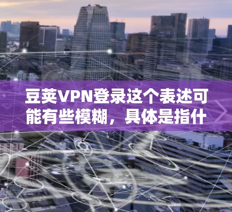 豆荚VPN登录这个表述可能有些模糊,具体是指什么VPN服务呢?如果你有特定的VPN服务名称或需要登录的平台,请提供更多信息,以便我能更好地帮助你