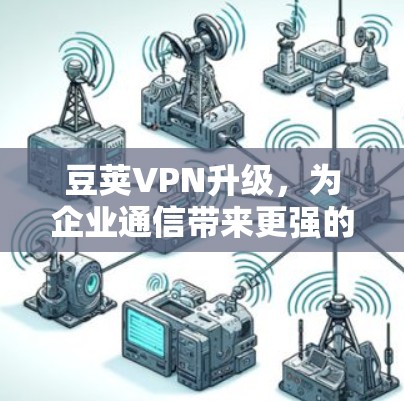 豆荚VPN升级,为企业通信带来更强的安全与效率 豆荚VPN升级,为企业通信带来更强的安全与效率