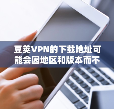 豆荚VPN的下载地址可能会因地区和版本而不同,通常可以通过以下途径获取
