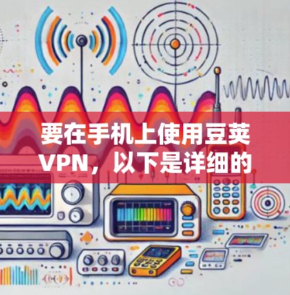 要在手机上使用豆荚VPN，以下是详细的步骤指南