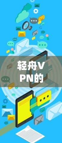 轻舟VPN的官方网站可能存在变动或未公开,因此无法直接提供链接。不过,你可以通过以下方式获取相关信息 轻舟VPN的官方网站可能存在变动或未公开,因此无法直接提供链接。不过,你可以通过以下方式获取相关信息