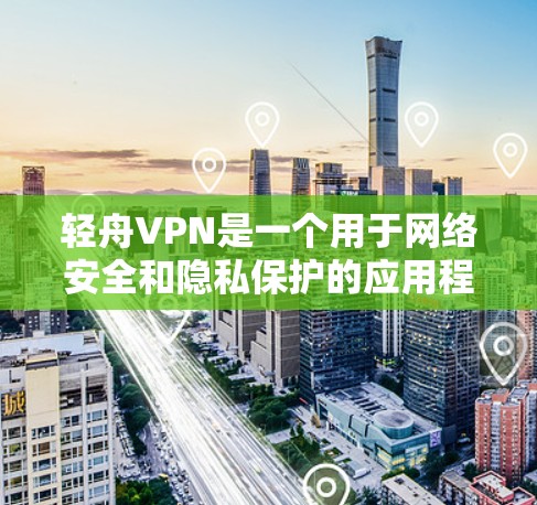 轻舟VPN是一个用于网络安全和隐私保护的应用程序,用户可以通过以下步骤下载