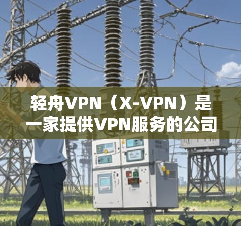 轻舟VPN(X-VPN)是一家提供VPN服务的公司,致力于为用户提供安全、高速的网络连接。关于轻舟VPN的全球节点情况,你可以通过以下途径获取详细信息 轻舟VPN(X-VPN)是一家提供VPN服务的公司,致力于为用户提供安全、高速的网络连接。关于轻舟VPN的全球节点情况,你可以通过以下途径获取详细信息