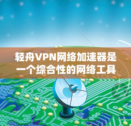 轻舟VPN网络加速器是一个综合性的网络工具,旨在提供加速访问速度、绕过网络限制以及保护隐私的功能。以下是对该工具的详细分析和总结