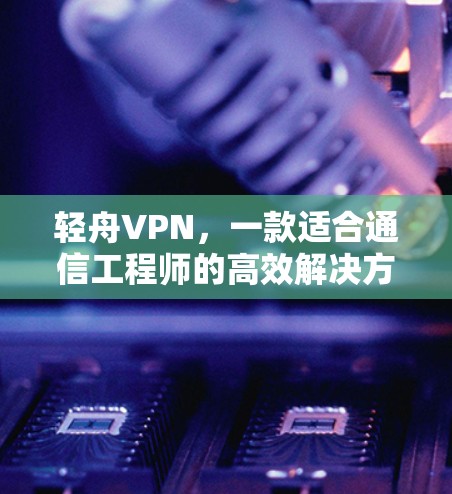 轻舟VPN，一款适合通信工程师的高效解决方案