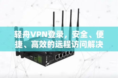 轻舟VPN登录,安全、便捷、高效的远程访问解决方案