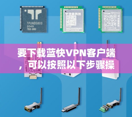 要下载蓝快VPN客户端，可以按照以下步骤操作