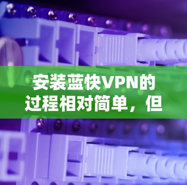 安装蓝快VPN的过程相对简单,但为了确保顺利完成,请按照以下步骤操作 安装蓝快VPN的过程相对简单,但为了确保顺利完成,请按照以下步骤操作